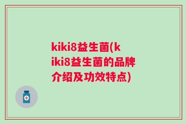 kiki8益生菌(kiki8益生菌的品牌介绍及功效特点) kiki8益生菌(kiki8益生菌的品牌介绍及功效特点)
