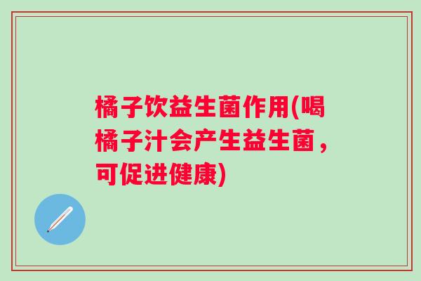 橘子饮益生菌作用(喝橘子汁会产生益生菌,可促进健康) 橘子饮益生菌作用(喝橘子汁会产生益生菌,可促进健康)
