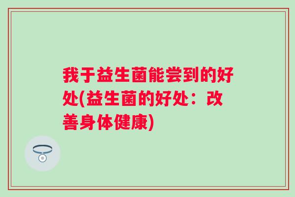 我于益生菌能尝到的好处(益生菌的好处:改善身体健康) 我于益生菌能尝到的好处(益生菌的好处:改善身体健康)