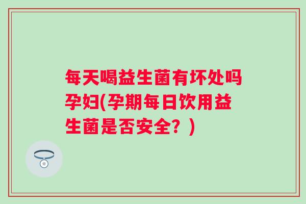 每天喝益生菌有坏处吗孕妇(孕期每日饮用益生菌是否安全？)