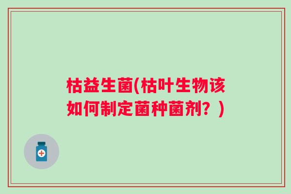 枯益生菌(枯叶生物该如何制定菌种菌剂？)