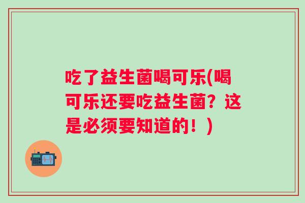 吃了益生菌喝可乐(喝可乐还要吃益生菌?这是必须要知道的!) 吃了益生菌喝可乐(喝可乐还要吃益生菌?这是必须要知道的!)