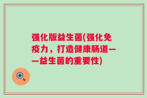 强化版益生菌(强化力,打造健康肠道——益生菌的重要性) 强化版益生菌(强化力,打造健康肠道——益生菌的重要性)