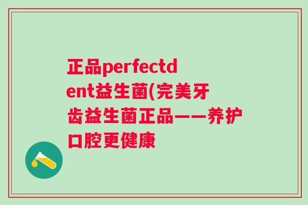 正品perfectdent益生菌(完美牙齿益生菌正品——养护口腔更健康 正品perfectdent益生菌(完美牙齿益生菌正品——养护口腔更健康