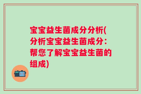 宝宝益生菌成分分析(分析宝宝益生菌成分：帮您了解宝宝益生菌的组成)