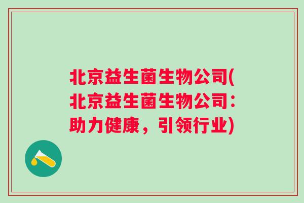北京益生菌生物公司(北京益生菌生物公司:助力健康,引领行业) 北京益生菌生物公司(北京益生菌生物公司:助力健康,引领行业)