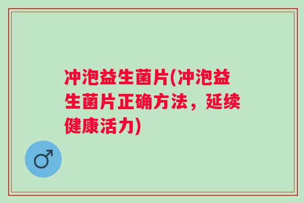 冲泡益生菌片(冲泡益生菌片正确方法，延续健康活力)