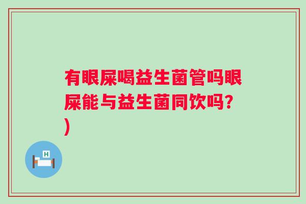 有眼屎喝益生菌管吗眼屎能与益生菌同饮吗?) 有眼屎喝益生菌管吗眼屎能与益生菌同饮吗?)