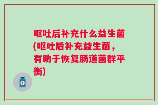 后补充什么益生菌(后补充益生菌,有助于恢复肠道菌群平衡) 后补充什么益生菌(后补充益生菌,有助于恢复肠道菌群平衡)