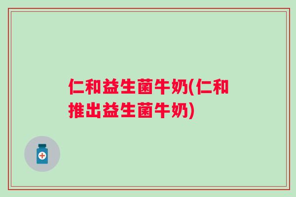 仁和益生菌牛奶(仁和推出益生菌牛奶) 仁和益生菌牛奶(仁和推出益生菌牛奶)