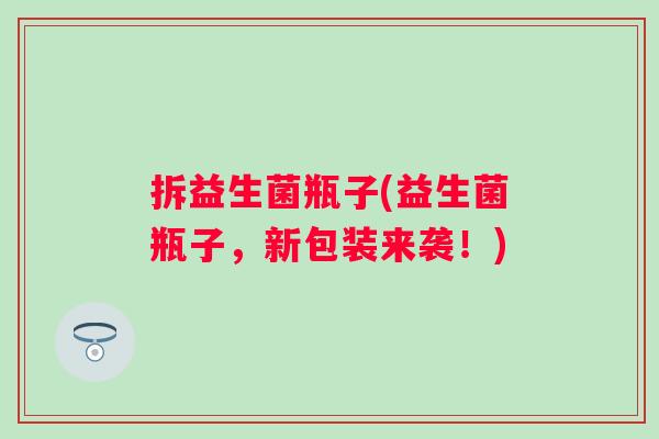 拆益生菌瓶子(益生菌瓶子，新包装来袭！)