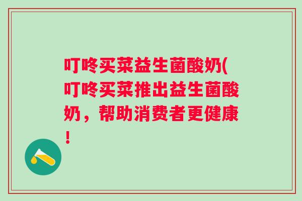 叮咚买菜益生菌酸奶(叮咚买菜推出益生菌酸奶，帮助消费者更健康！