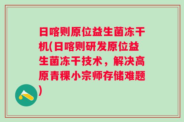日喀则原位益生菌冻干机(日喀则研发原位益生菌冻干技术,解决高原青稞小宗师存储难题) 日喀则原位益生菌冻干机(日喀则研发原位益生菌冻干技术,解决高原青稞小宗师存储难题)