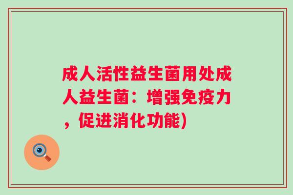 成人活性益生菌用处成人益生菌:增强力,促进消化功能) 成人活性益生菌用处成人益生菌:增强力,促进消化功能)