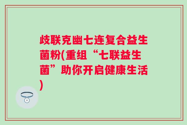 歧联克幽七连复合益生菌粉(重组“七联益生菌”助你开启健康生活) 歧联克幽七连复合益生菌粉(重组“七联益生菌”助你开启健康生活)