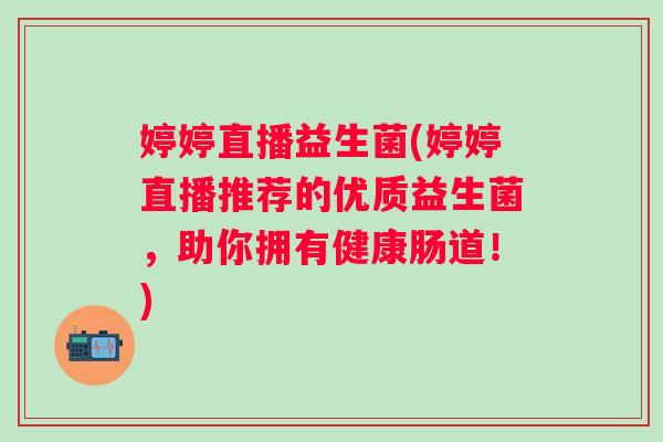 婷婷直播益生菌(婷婷直播推荐的优质益生菌，助你拥有健康肠道！)