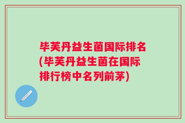 毕芙丹益生菌国际排名(毕芙丹益生菌在国际排行榜中名列前茅) 毕芙丹益生菌国际排名(毕芙丹益生菌在国际排行榜中名列前茅)
