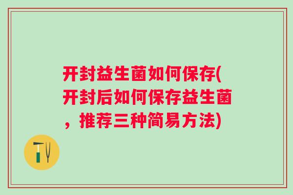 开封益生菌如何保存(开封后如何保存益生菌,推荐三种简易方法) 开封益生菌如何保存(开封后如何保存益生菌,推荐三种简易方法)