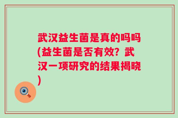 武汉益生菌是真的吗吗(益生菌是否有效？武汉一项研究的结果揭晓)