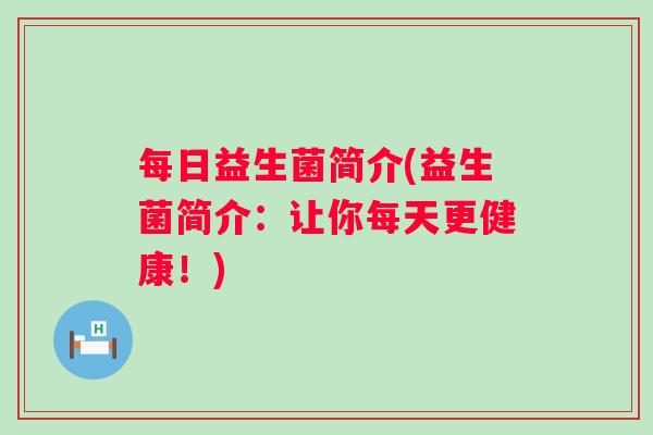 每日益生菌简介(益生菌简介:让你每天更健康!) 每日益生菌简介(益生菌简介:让你每天更健康!)