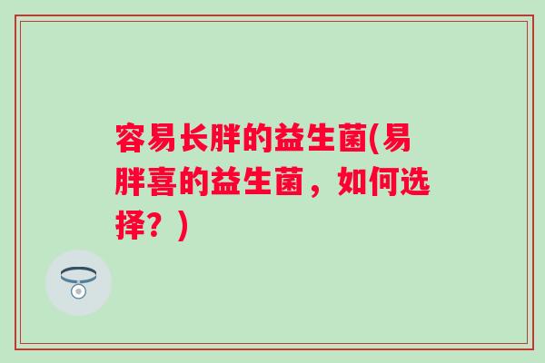 容易长胖的益生菌(易胖喜的益生菌,如何选择?) 容易长胖的益生菌(易胖喜的益生菌,如何选择?)