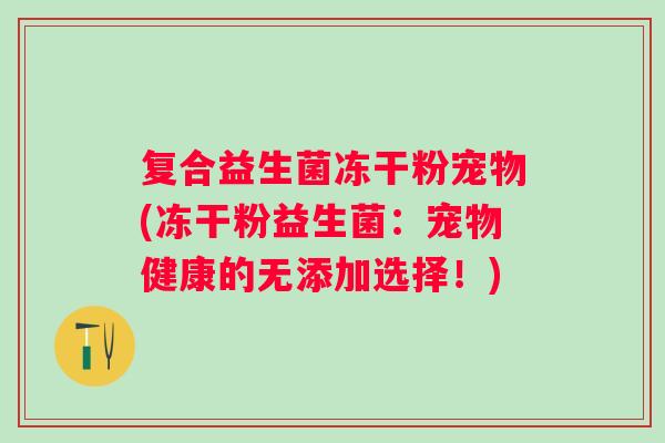 复合益生菌冻干粉宠物(冻干粉益生菌：宠物健康的无添加选择！)