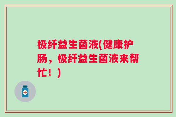 极纤益生菌液(健康护肠,极纤益生菌液来帮忙!) 极纤益生菌液(健康护肠,极纤益生菌液来帮忙!)
