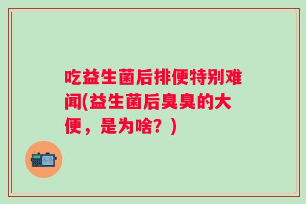 吃益生菌后排便特别难闻(益生菌后臭臭的大便,是为啥?) 吃益生菌后排便特别难闻(益生菌后臭臭的大便,是为啥?)