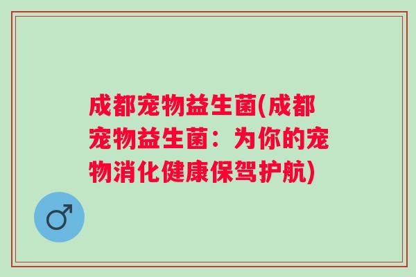 成都宠物益生菌(成都宠物益生菌：为你的宠物消化健康保驾护航)