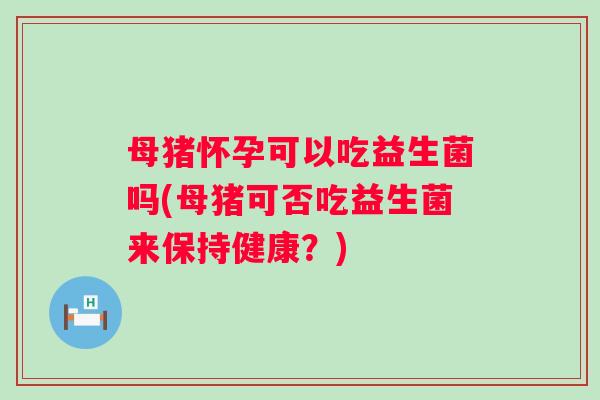 母猪怀孕可以吃益生菌吗(母猪可否吃益生菌来保持健康?) 母猪怀孕可以吃益生菌吗(母猪可否吃益生菌来保持健康?)