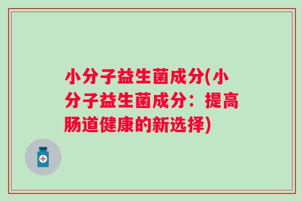 小分子益生菌成分(小分子益生菌成分：提高肠道健康的新选择)