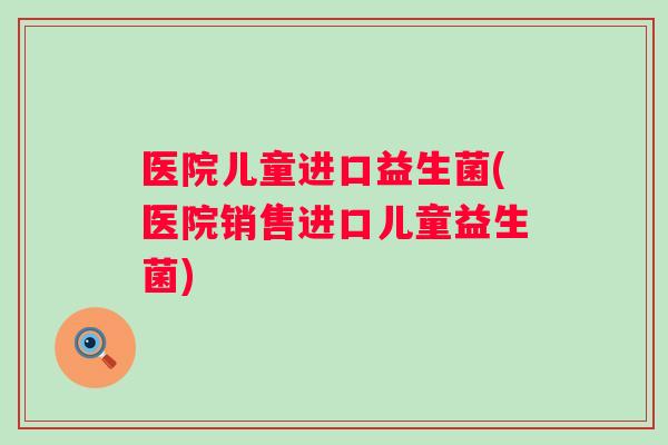 医院儿童进口益生菌(医院销售进口儿童益生菌) 医院儿童进口益生菌(医院销售进口儿童益生菌)