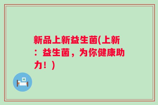 新品上新益生菌(上新:益生菌,为你健康助力!) 新品上新益生菌(上新:益生菌,为你健康助力!)
