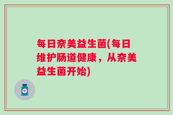 每日奈美益生菌(每日维护肠道健康,从奈美益生菌开始) 每日奈美益生菌(每日维护肠道健康,从奈美益生菌开始)