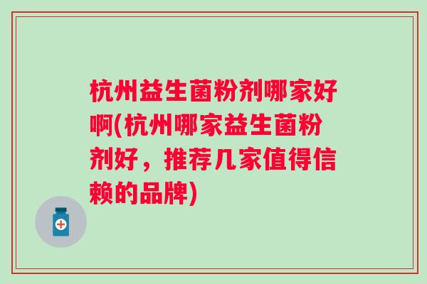 杭州益生菌粉剂哪家好啊(杭州哪家益生菌粉剂好，推荐几家值得信赖的品牌)