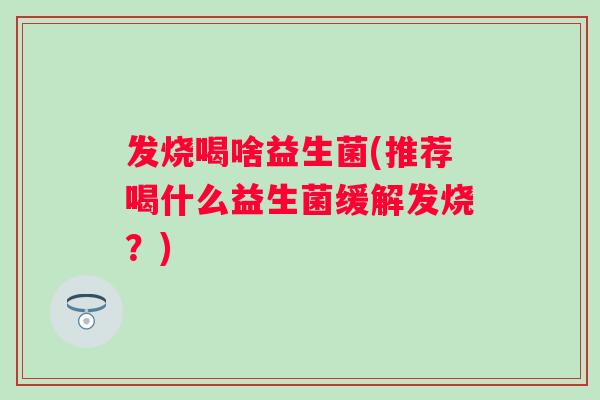 发烧喝啥益生菌(推荐喝什么益生菌缓解发烧？)
