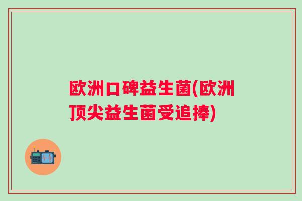 欧洲口碑益生菌(欧洲顶尖益生菌受追捧)