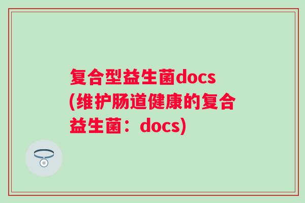 复合型益生菌docs(维护肠道健康的复合益生菌:docs) 复合型益生菌docs(维护肠道健康的复合益生菌:docs)