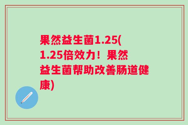 果然益生菌1.25(1.25倍效力！果然益生菌帮助改善肠道健康)