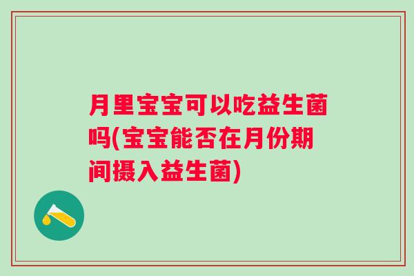 月里宝宝可以吃益生菌吗(宝宝能否在月份期间摄入益生菌) 月里宝宝可以吃益生菌吗(宝宝能否在月份期间摄入益生菌)