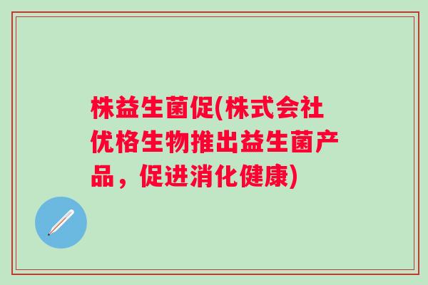 株益生菌促(株式会社优格生物推出益生菌产品，促进消化健康)