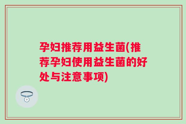 孕妇推荐用益生菌(推荐孕妇使用益生菌的好处与注意事项)