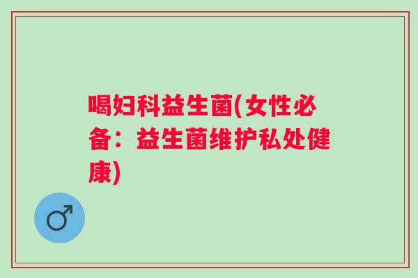 喝益生菌(女性必备:益生菌维护私处健康) 喝益生菌(女性必备:益生菌维护私处健康)