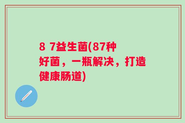 8 7益生菌(87种好菌，一瓶解决，打造健康肠道)