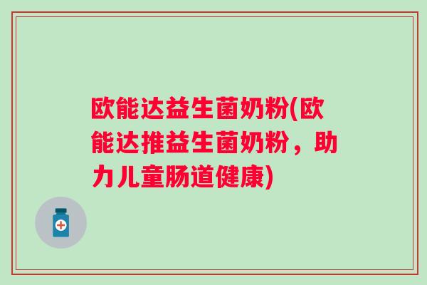 欧能达益生菌奶粉(欧能达推益生菌奶粉，助力儿童肠道健康)