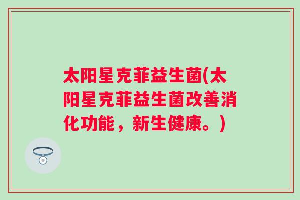 太阳星克菲益生菌(太阳星克菲益生菌改善消化功能，新生健康。)