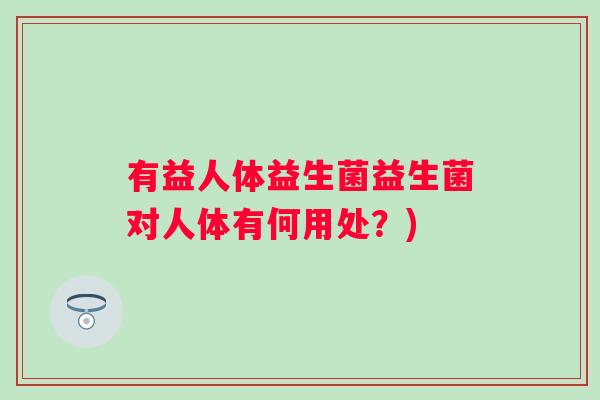 有益人体益生菌益生菌对人体有何用处？)