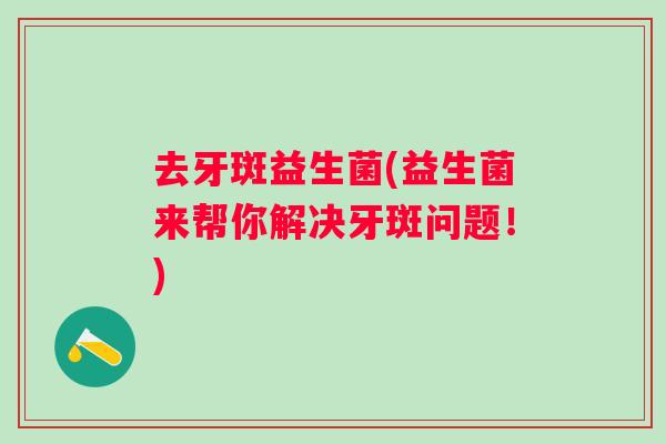 去牙斑益生菌(益生菌来帮你解决牙斑问题！)