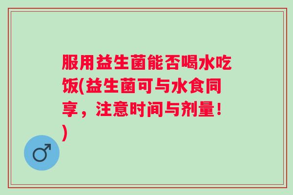 服用益生菌能否喝水吃饭(益生菌可与水食同享，注意时间与剂量！)
