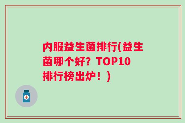 内服益生菌排行(益生菌哪个好?TOP10排行榜出炉!) 内服益生菌排行(益生菌哪个好?TOP10排行榜出炉!)